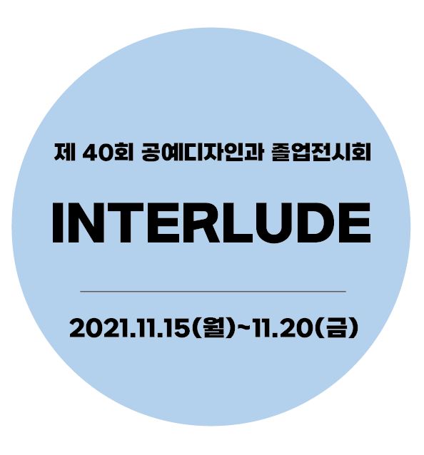 [2021.11.15] 제 40회 공예디자인과 졸업전시회 INTERLUDE